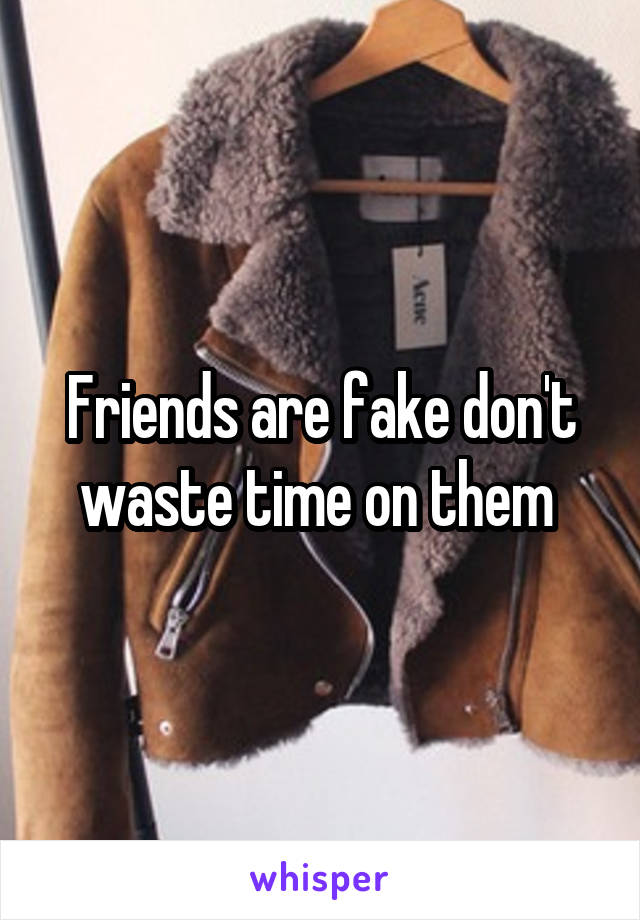 Friends are fake don't waste time on them 