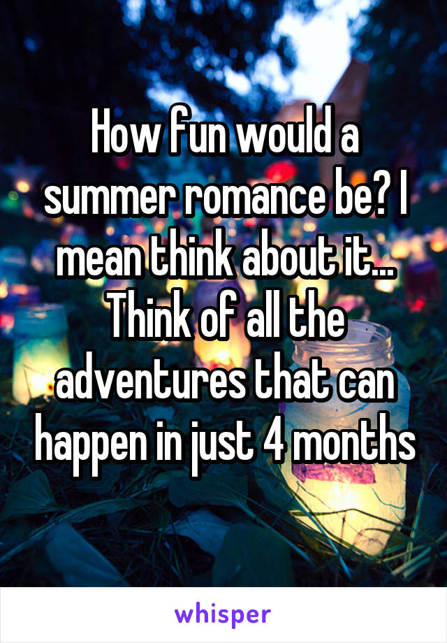 How fun would a summer romance be? I mean think about it... Think of all the adventures that can happen in just 4 months
