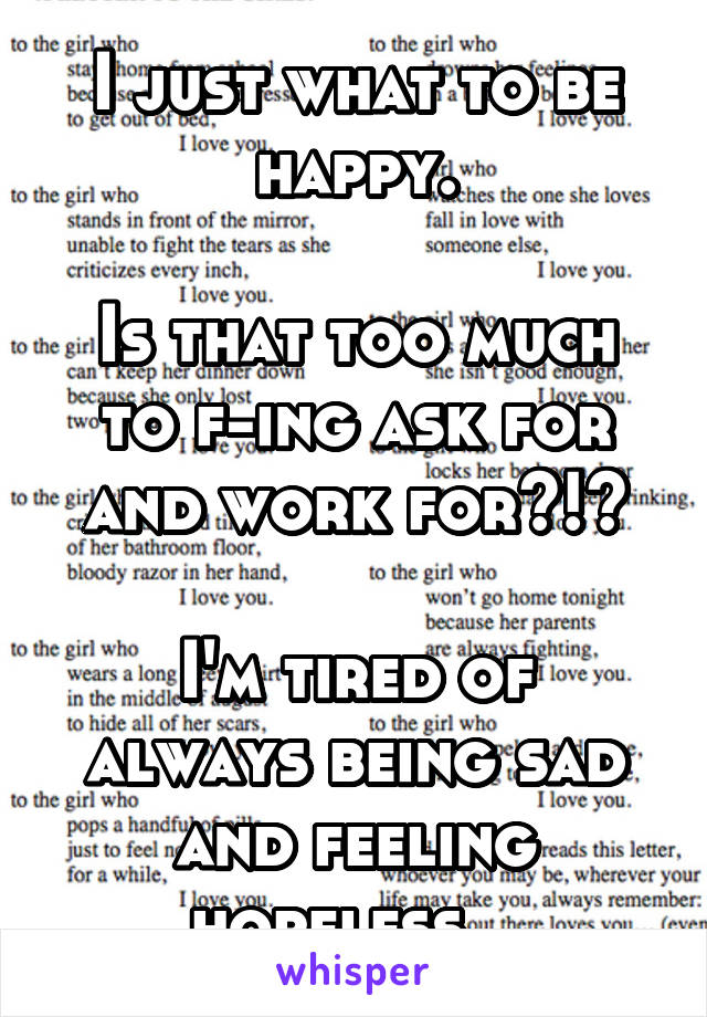 I just what to be happy.

Is that too much to f-ing ask for and work for?!?

I'm tired of always being sad and feeling hopeless...