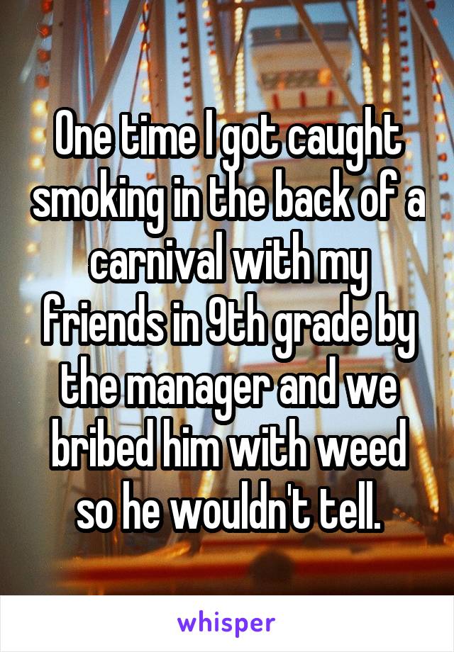 One time I got caught smoking in the back of a carnival with my friends in 9th grade by the manager and we bribed him with weed so he wouldn't tell.