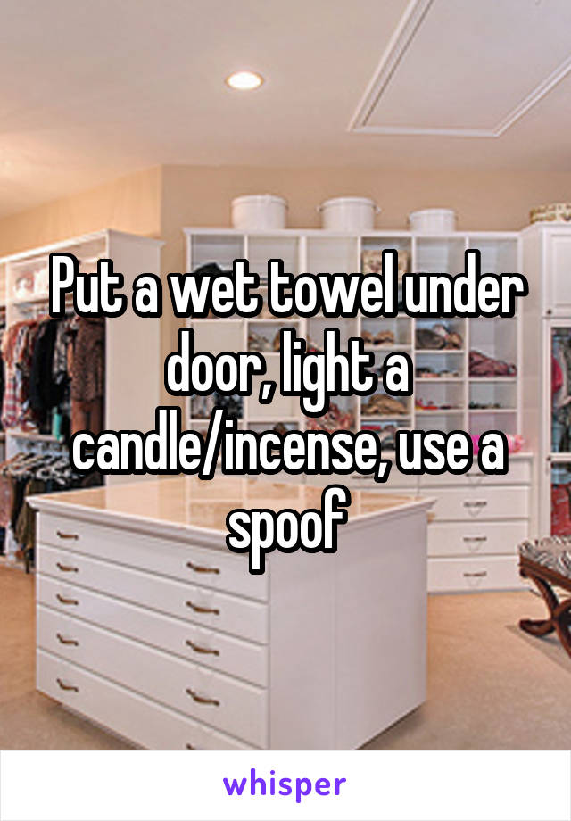 Put a wet towel under door, light a candle/incense, use a spoof