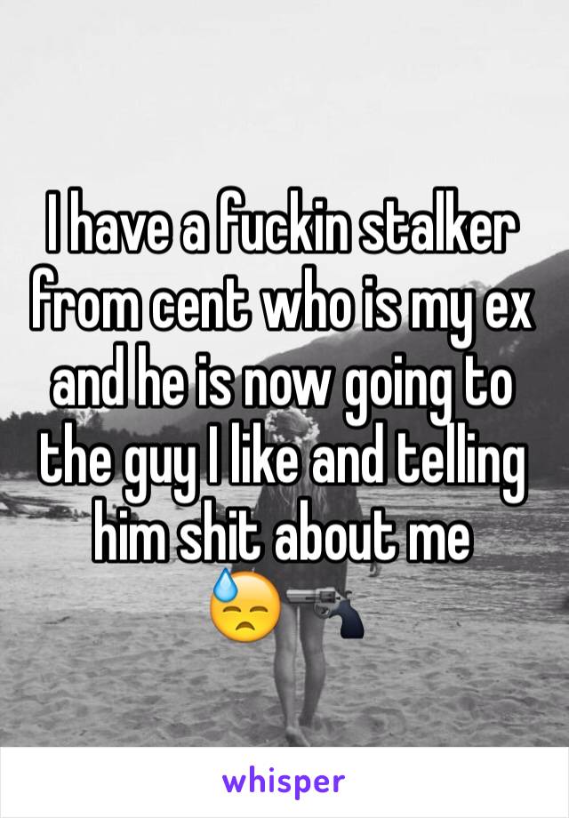 I have a fuckin stalker from cent who is my ex and he is now going to the guy I like and telling him shit about me        😓🔫