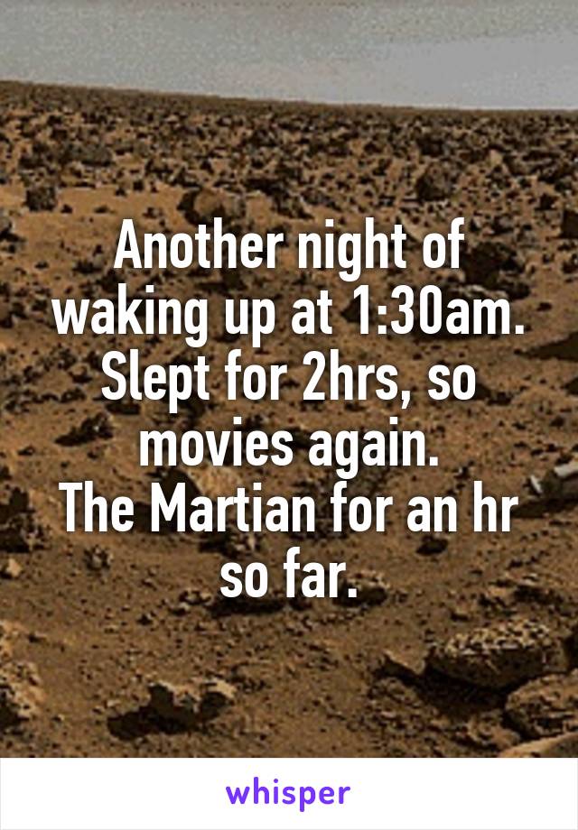 Another night of waking up at 1:30am.
Slept for 2hrs, so movies again.
The Martian for an hr so far.