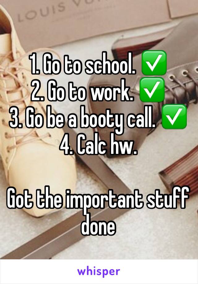 1. Go to school. ✅
2. Go to work. ✅
3. Go be a booty call. ✅
4. Calc hw.

Got the important stuff done