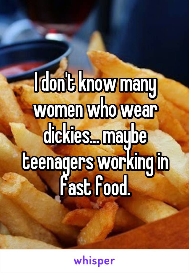 I don't know many women who wear dickies... maybe teenagers working in fast food.