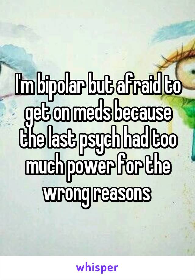 I'm bipolar but afraid to get on meds because the last psych had too much power for the wrong reasons 