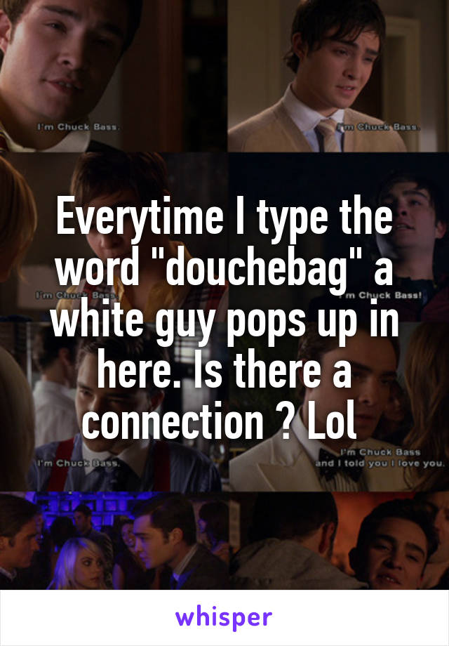 Everytime I type the word "douchebag" a white guy pops up in here. Is there a connection ? Lol 