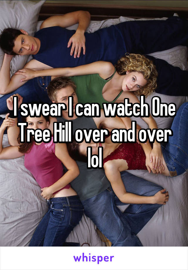 I swear I can watch One Tree Hill over and over lol