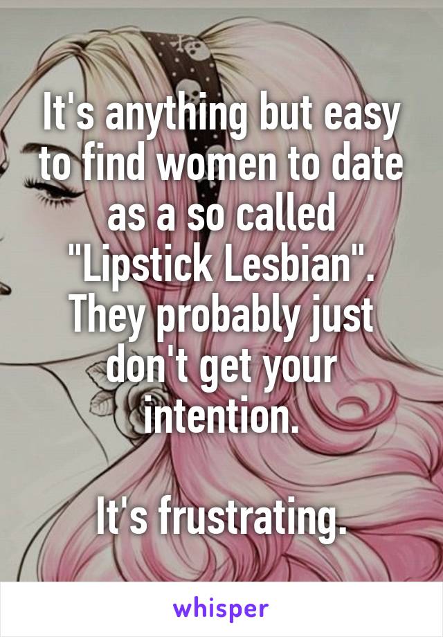 It's anything but easy
to find women to date as a so called
"Lipstick Lesbian".
They probably just don't get your intention.

It's frustrating.