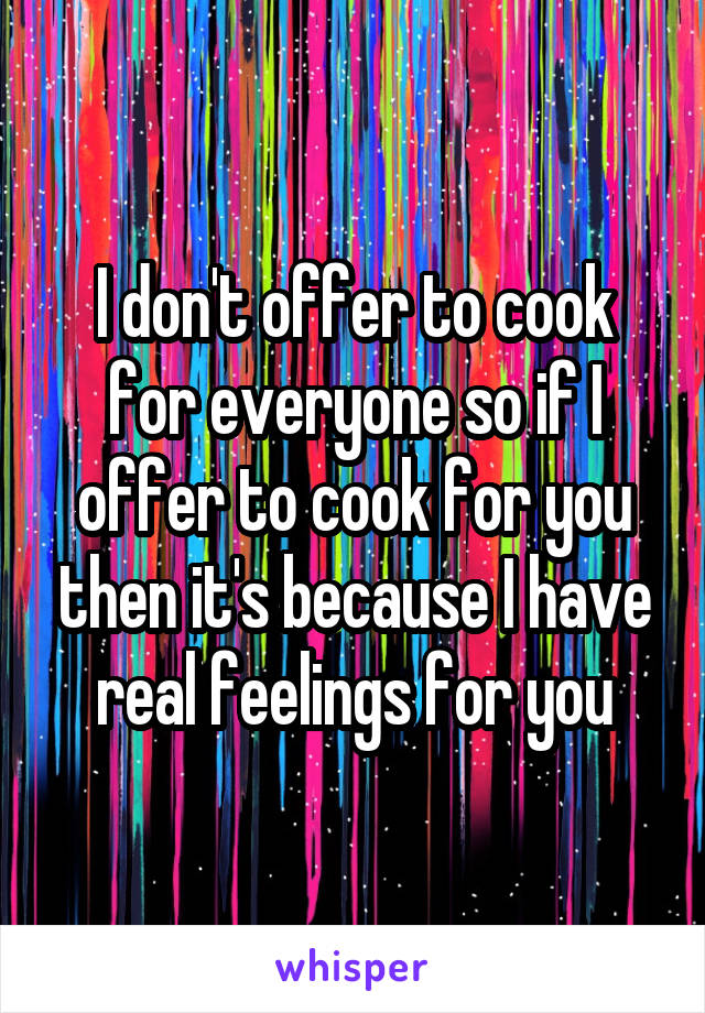 I don't offer to cook for everyone so if I offer to cook for you then it's because I have real feelings for you