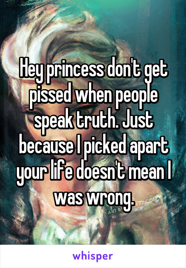 Hey princess don't get pissed when people speak truth. Just because I picked apart your life doesn't mean I was wrong.