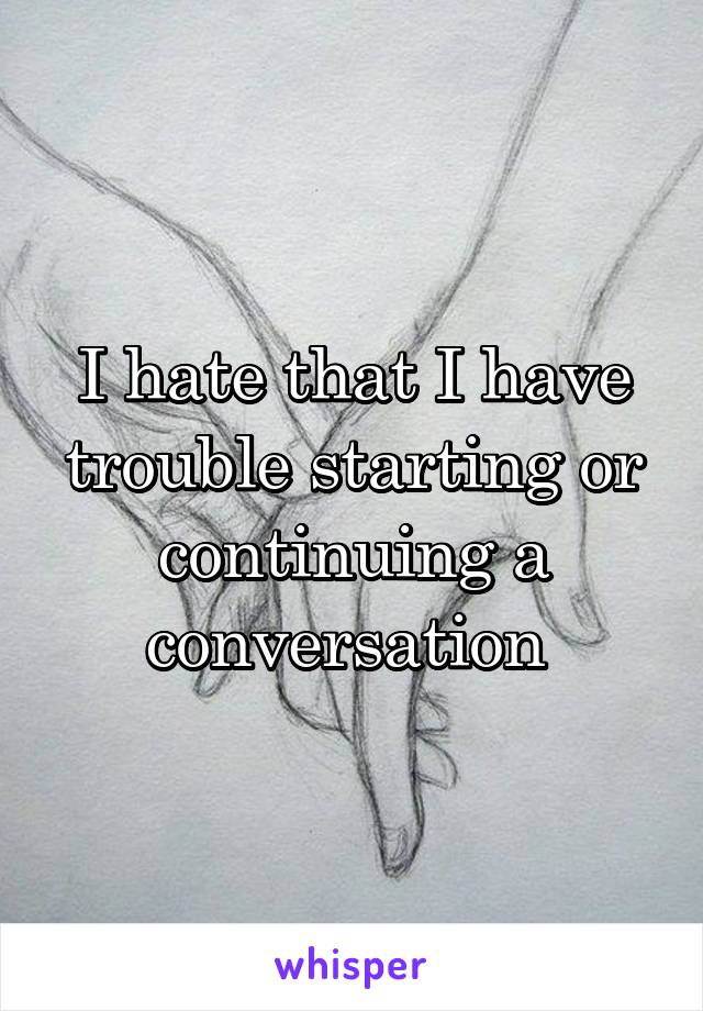 I hate that I have trouble starting or continuing a conversation 