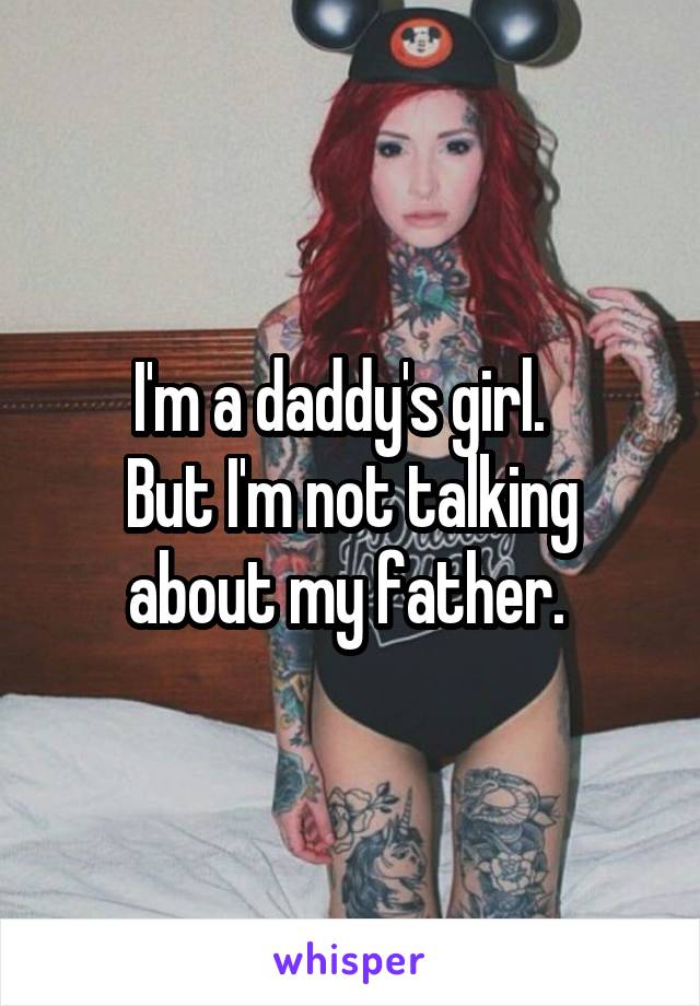 I'm a daddy's girl.  
But I'm not talking about my father. 