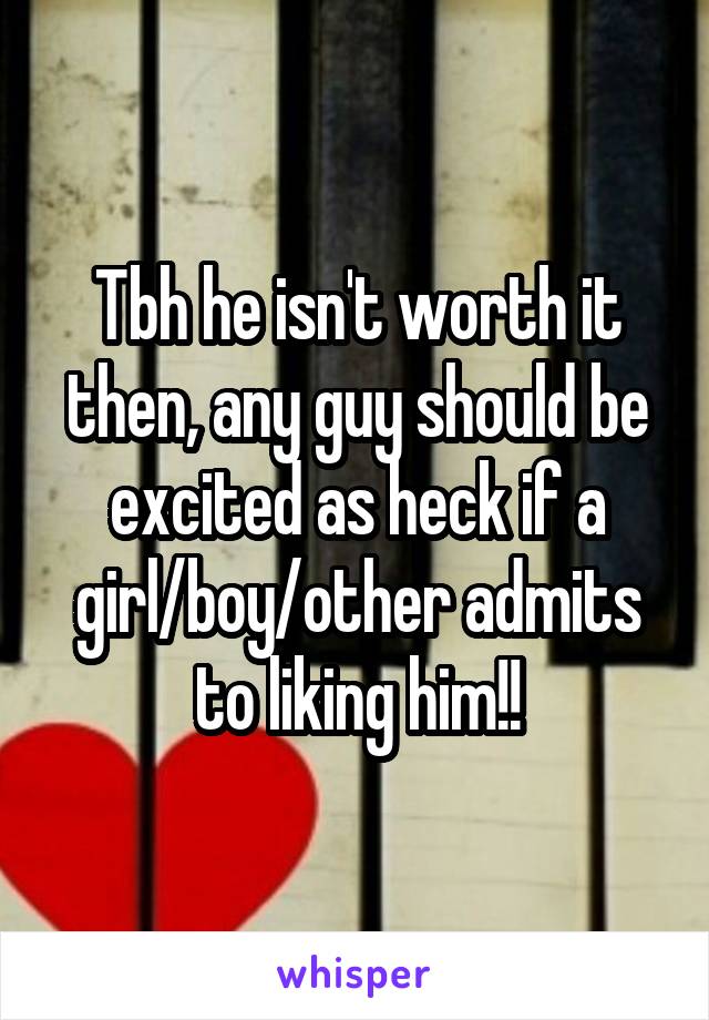 Tbh he isn't worth it then, any guy should be excited as heck if a girl/boy/other admits to liking him!!