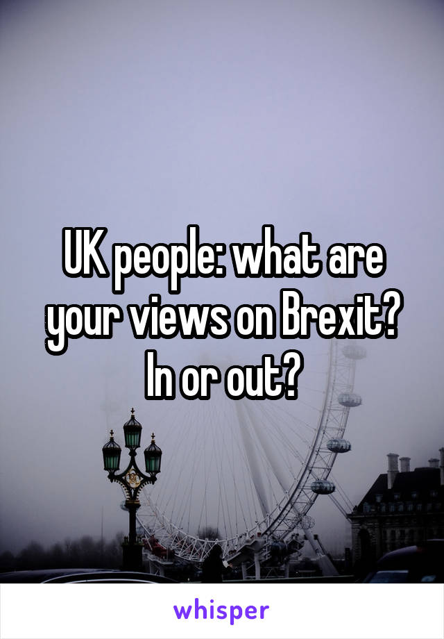 UK people: what are your views on Brexit? In or out?