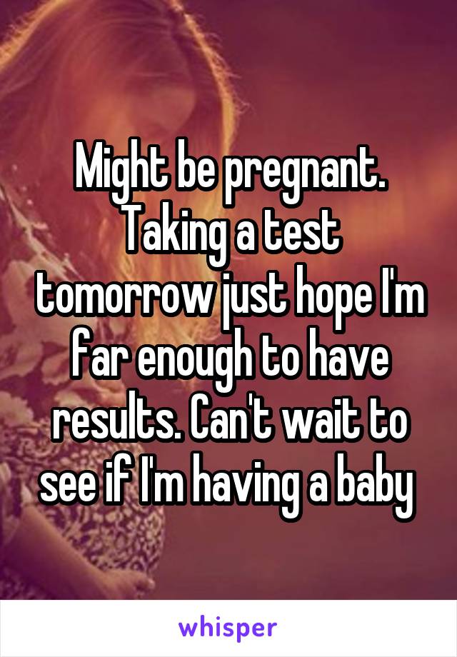 Might be pregnant. Taking a test tomorrow just hope I'm far enough to have results. Can't wait to see if I'm having a baby 