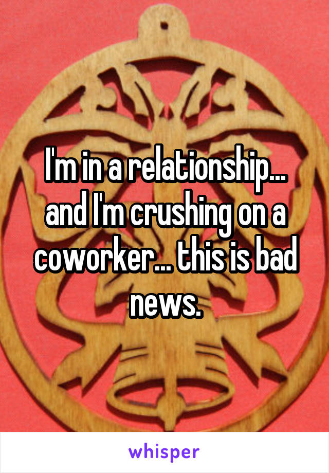 I'm in a relationship... and I'm crushing on a coworker... this is bad news.