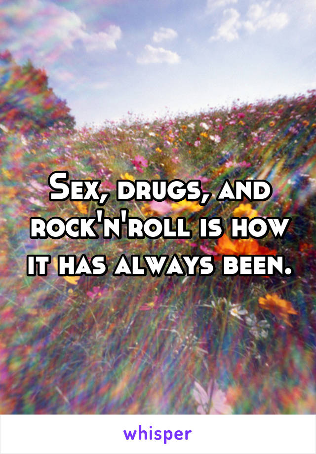 Sex, drugs, and rock'n'roll is how it has always been.