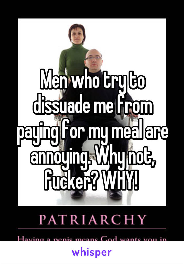 Men who try to dissuade me from paying for my meal are annoying. Why not, fucker? WHY! 