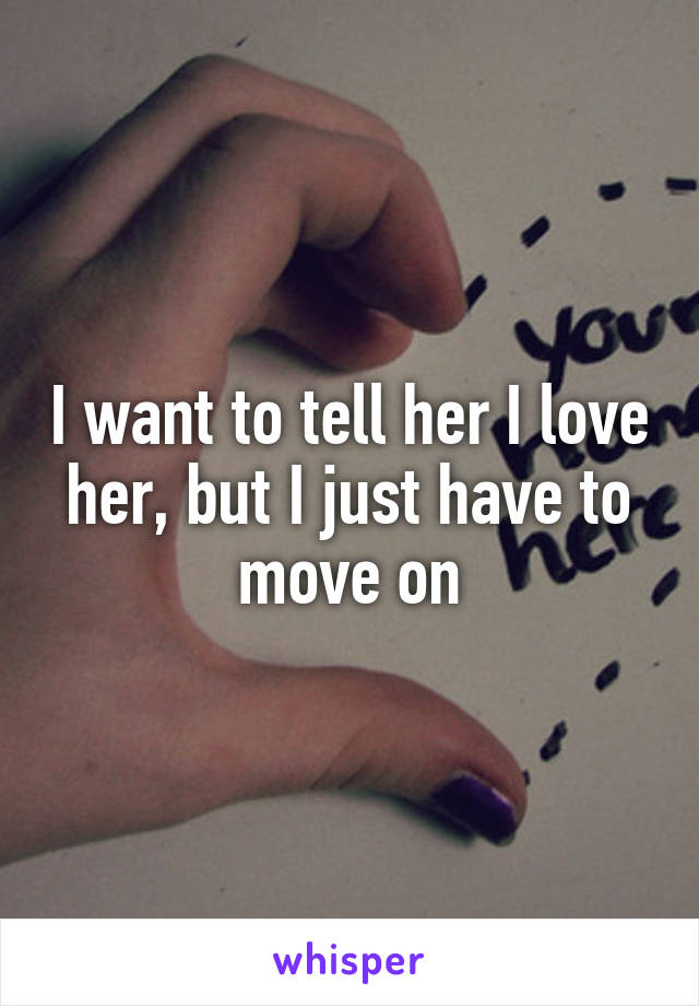 I want to tell her I love her, but I just have to move on