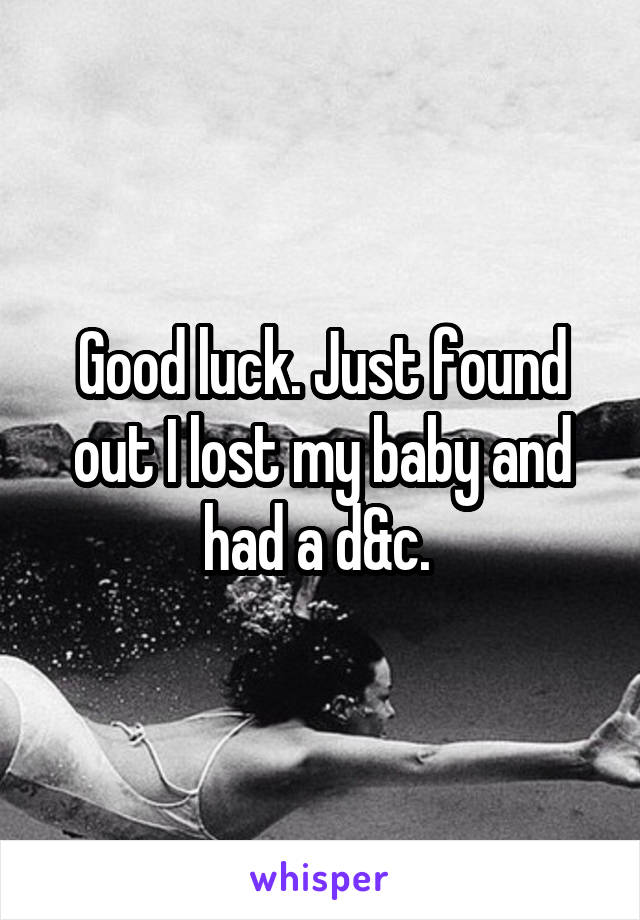 Good luck. Just found out I lost my baby and had a d&c. 