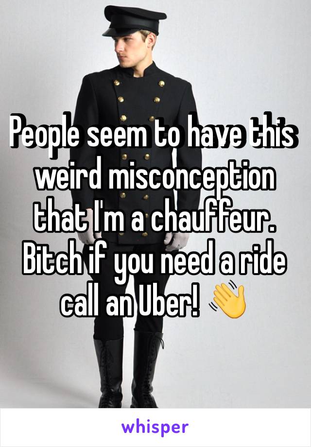 People seem to have this weird misconception that I'm a chauffeur. Bitch if you need a ride call an Uber! 👋