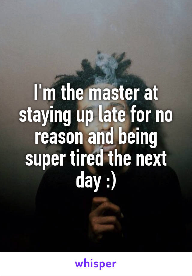 I'm the master at staying up late for no reason and being super tired the next day :)