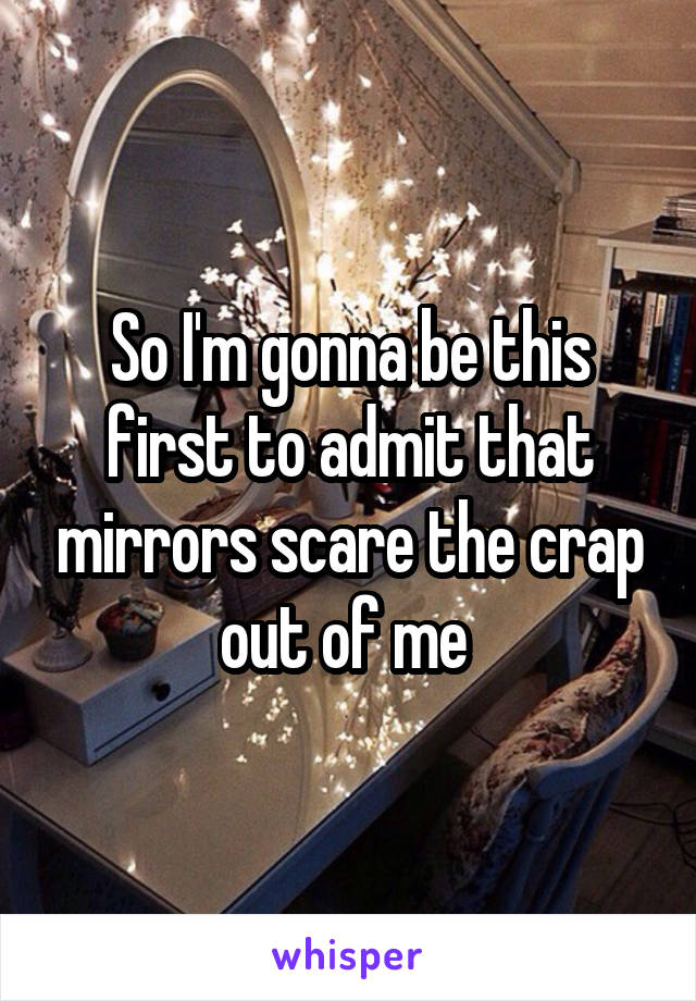 So I'm gonna be this first to admit that mirrors scare the crap out of me 