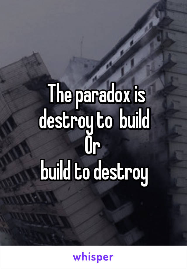  The paradox is
 destroy to  build 
Or 
build to destroy