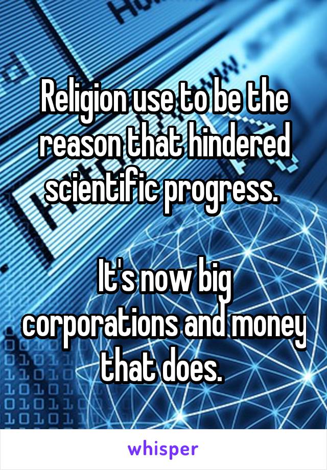 Religion use to be the reason that hindered scientific progress. 

It's now big corporations and money that does. 