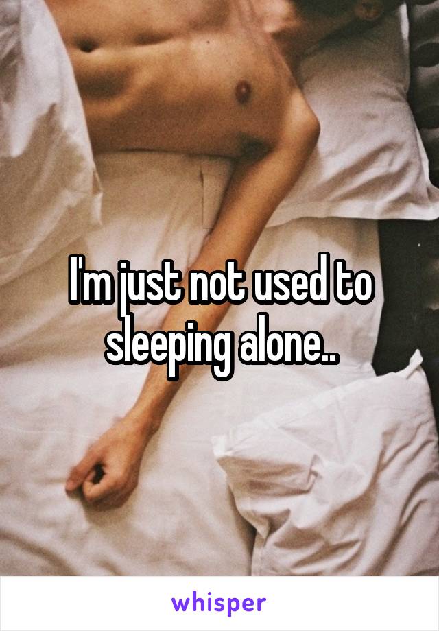 I'm just not used to sleeping alone..