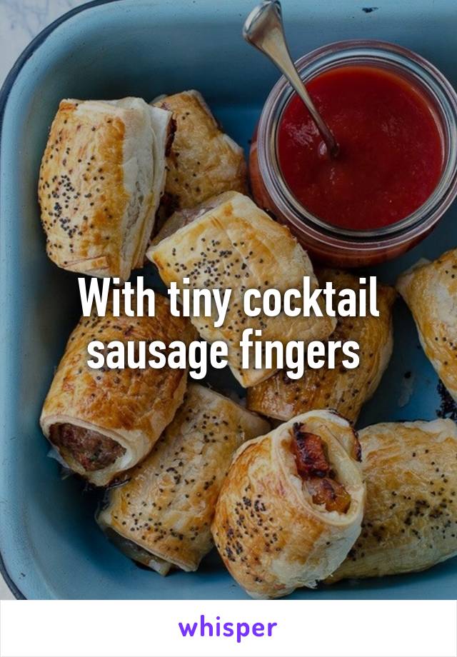 With tiny cocktail sausage fingers 