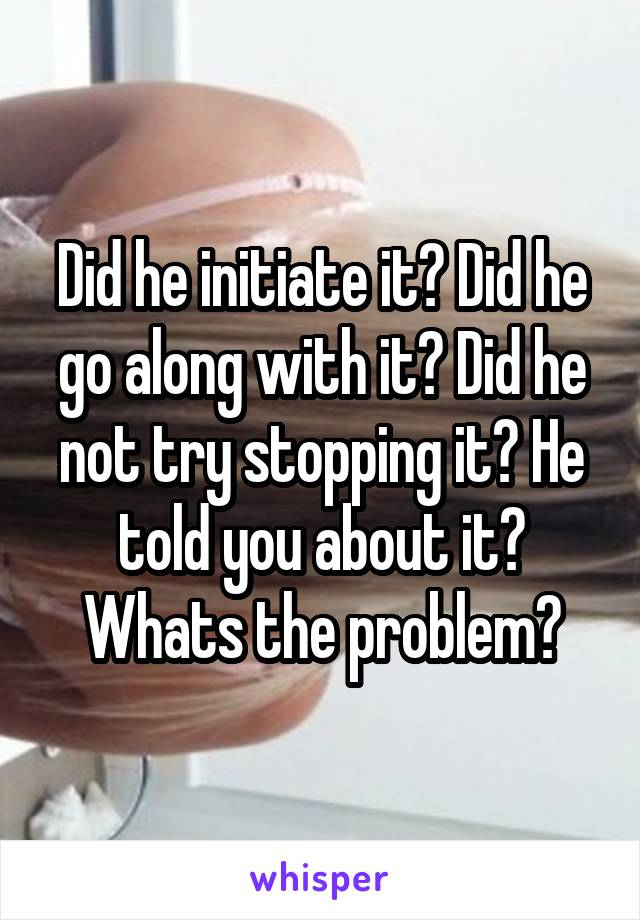 Did he initiate it? Did he go along with it? Did he not try stopping it? He told you about it? Whats the problem?