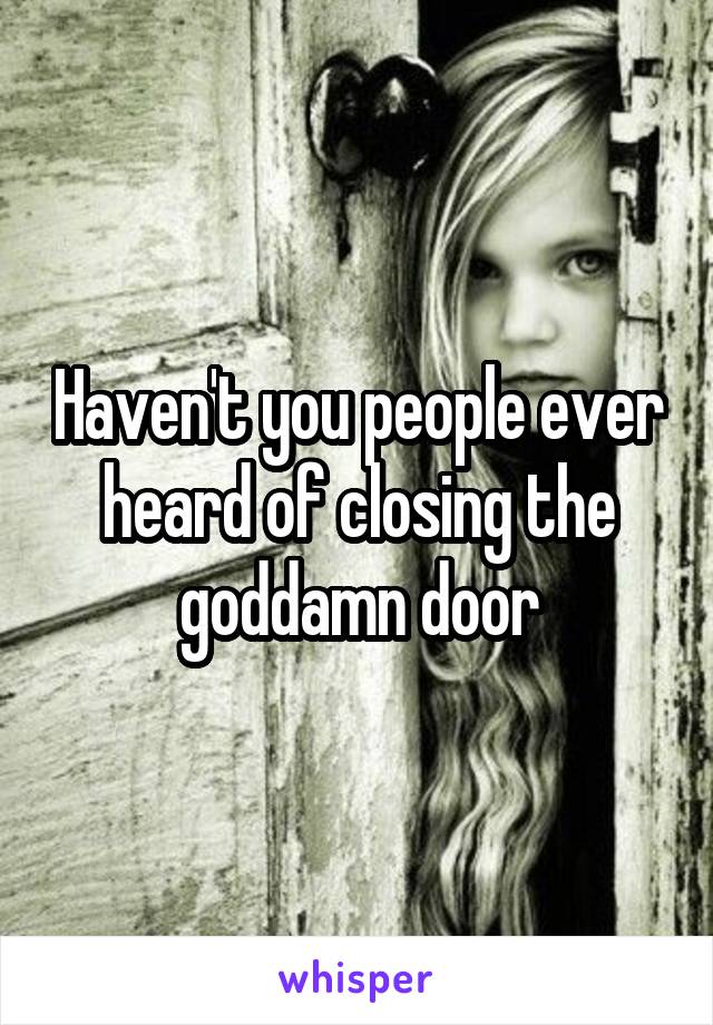 Haven't you people ever heard of closing the goddamn door