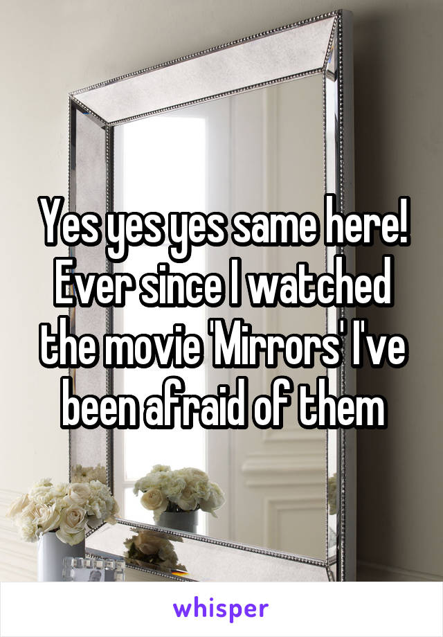 Yes yes yes same here! Ever since I watched the movie 'Mirrors' I've been afraid of them