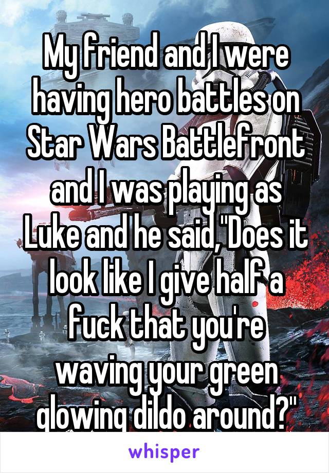 My friend and I were having hero battles on Star Wars Battlefront and I was playing as Luke and he said,"Does it look like I give half a fuck that you're waving your green glowing dildo around?"