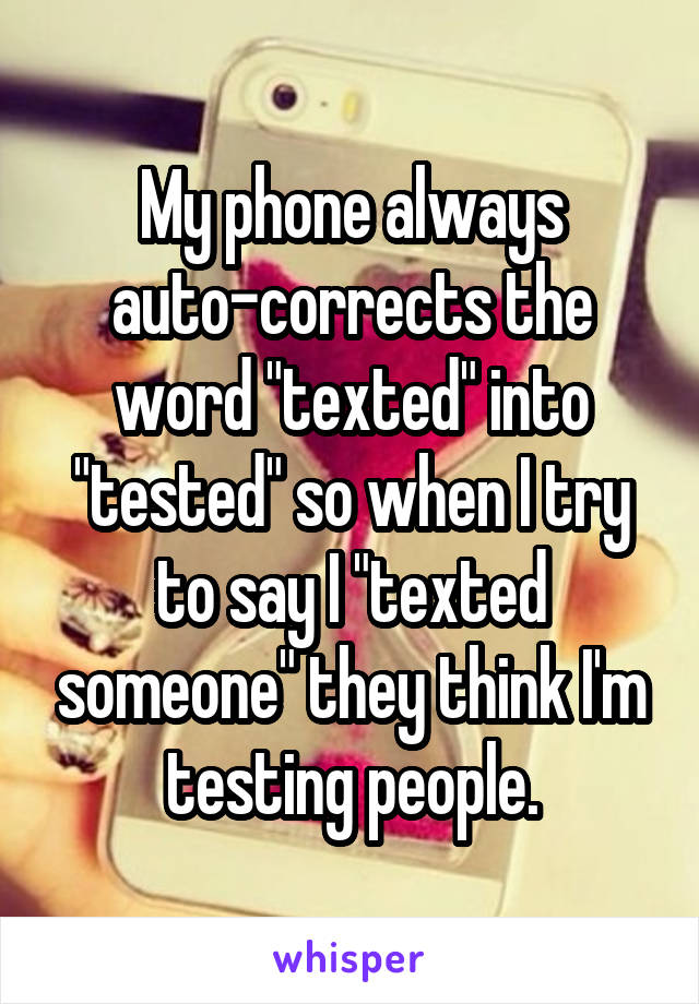 My phone always auto-corrects the word "texted" into "tested" so when I try to say I "texted someone" they think I'm testing people.