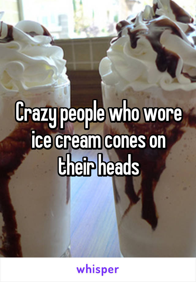 Crazy people who wore ice cream cones on their heads