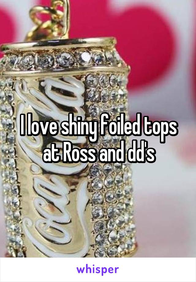 I love shiny foiled tops at Ross and dd's