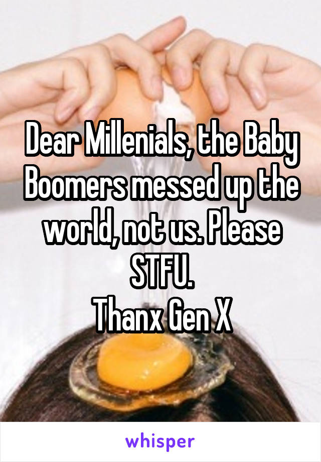 Dear Millenials, the Baby Boomers messed up the world, not us. Please STFU.
Thanx Gen X