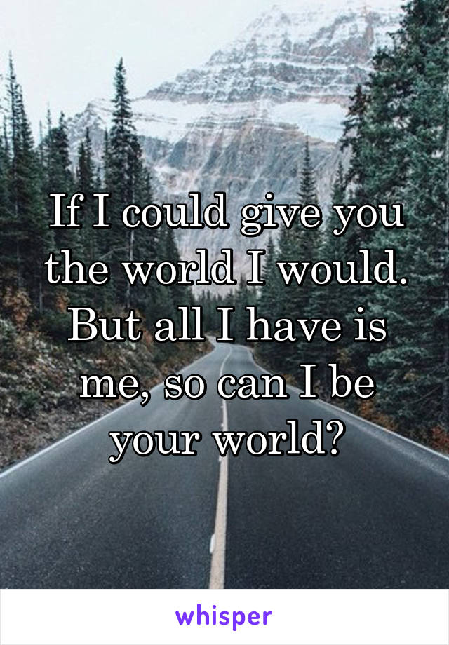 If I could give you the world I would. But all I have is me, so can I be your world?