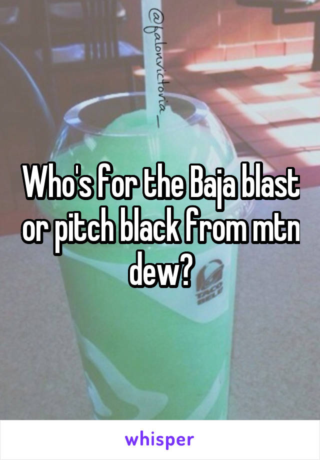 Who's for the Baja blast or pitch black from mtn dew?