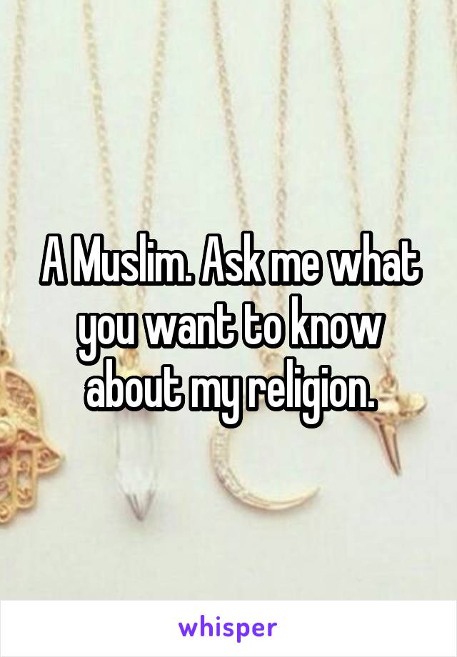 A Muslim. Ask me what you want to know about my religion.