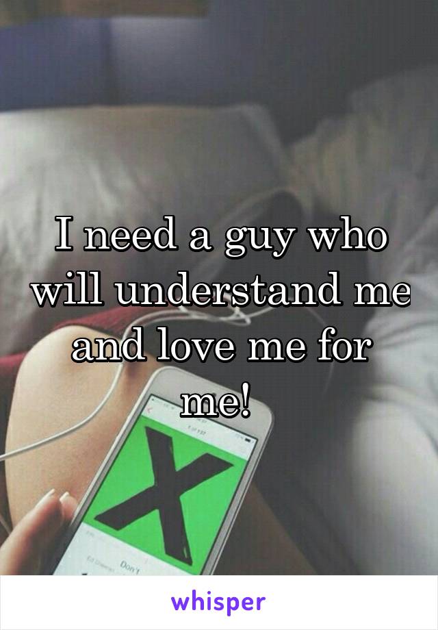 I need a guy who will understand me and love me for me! 