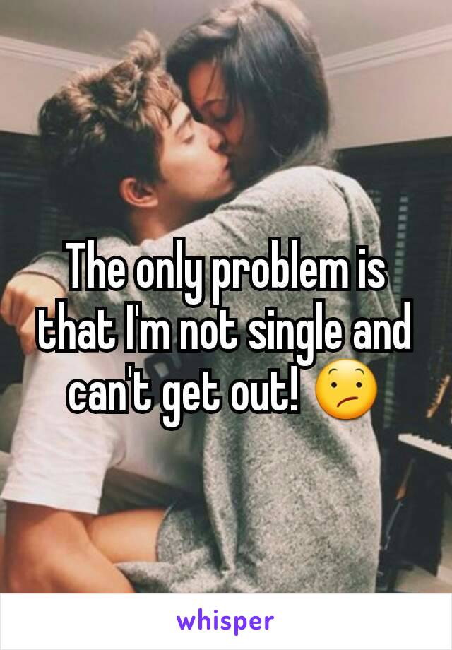 The only problem is that I'm not single and can't get out! 😕