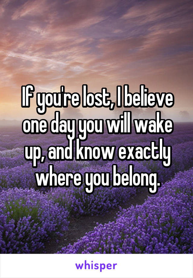 If you're lost, I believe one day you will wake up, and know exactly where you belong.