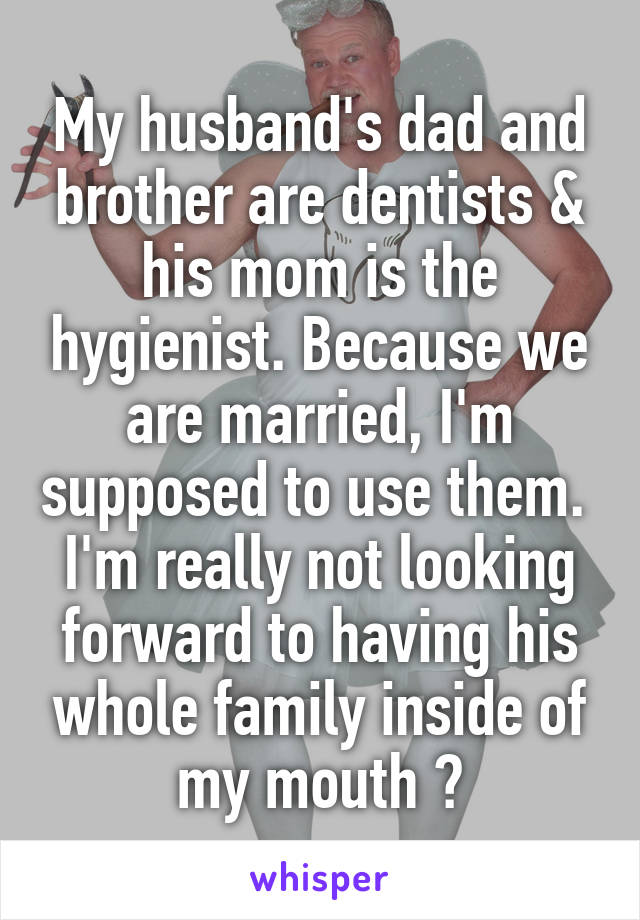 My husband's dad and brother are dentists & his mom is the hygienist. Because we are married, I'm supposed to use them. 
I'm really not looking forward to having his whole family inside of my mouth 😢