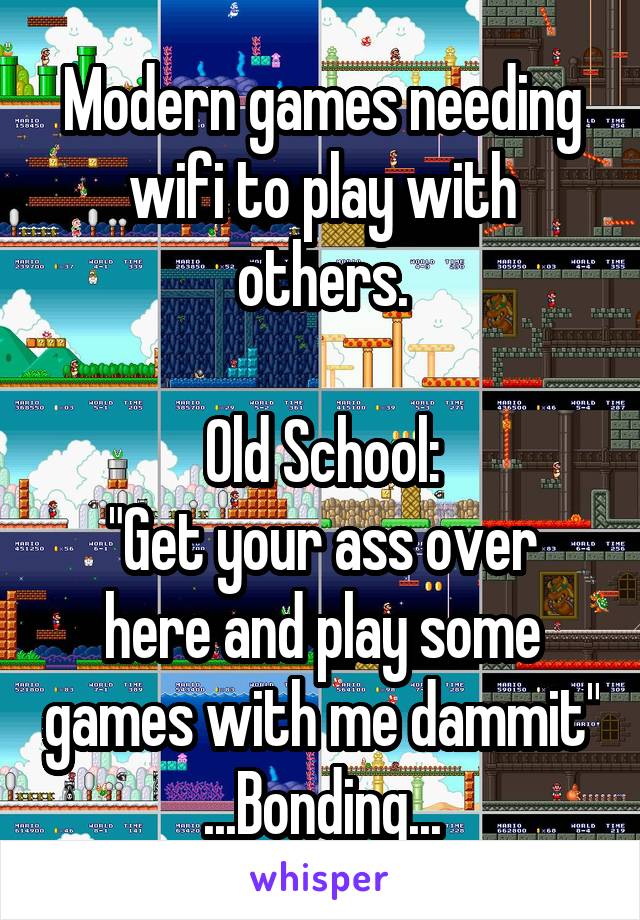 Modern games needing wifi to play with others.

Old School:
"Get your ass over here and play some games with me dammit"
...Bonding...