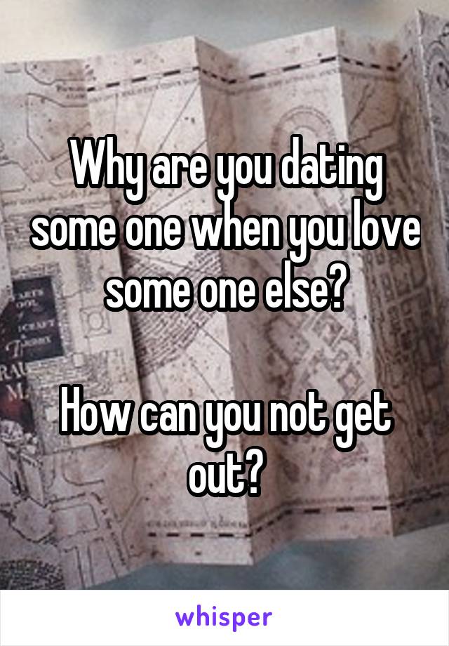 Why are you dating some one when you love some one else?

How can you not get out?