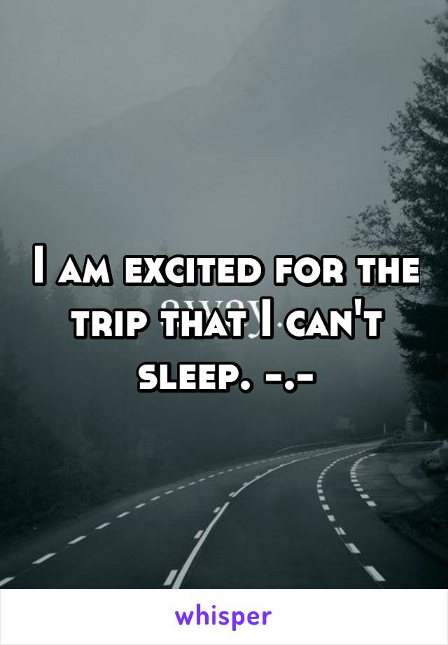 I am excited for the trip that I can't sleep. -.-